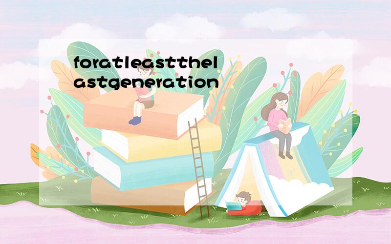 foratleastthelastgeneration