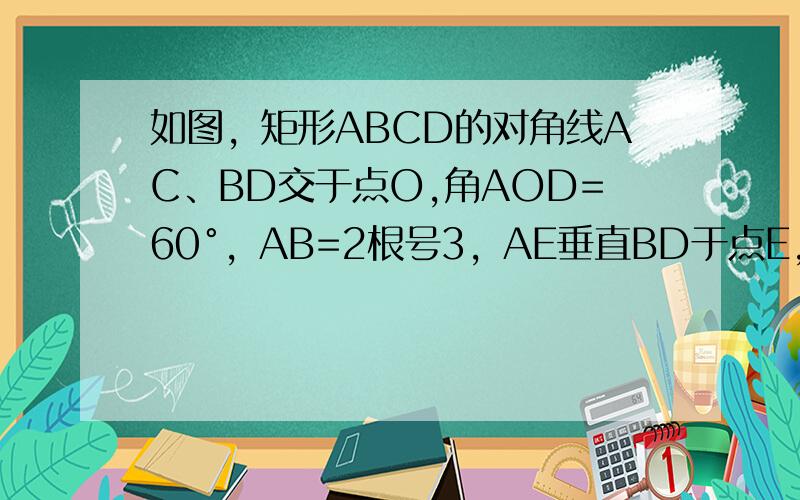 如图，矩形ABCD的对角线AC、BD交于点O,角AOD=60°，AB=2根号3，AE垂直BD于点E，