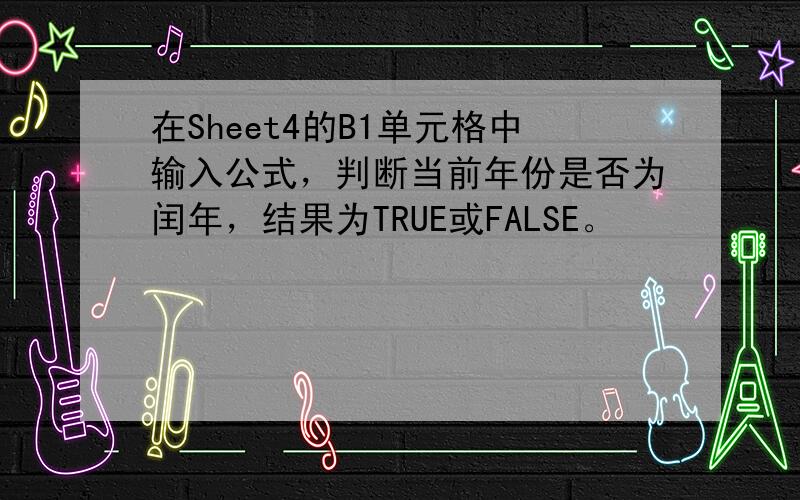 在Sheet4的B1单元格中输入公式，判断当前年份是否为闰年，结果为TRUE或FALSE。