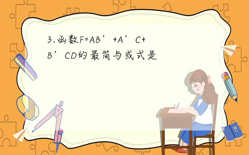 3.函数F=AB’+A’C+B’CD的最简与或式是