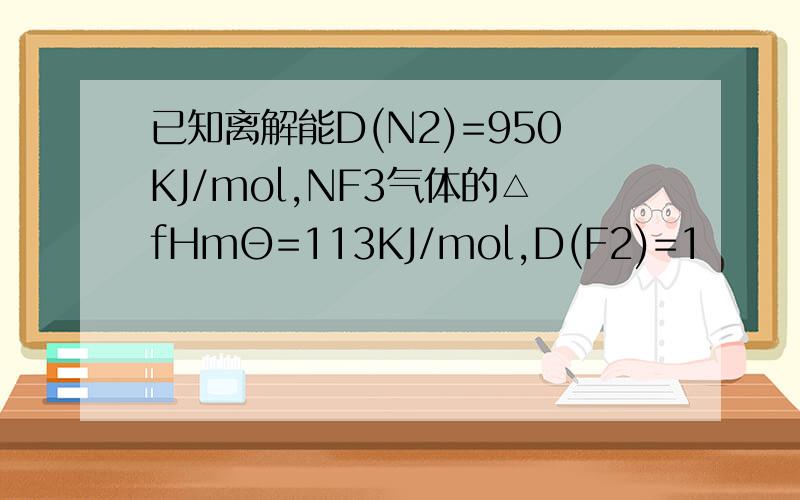 已知离解能D(N2)=950KJ/mol,NF3气体的△fHmΘ=113KJ/mol,D(F2)=1