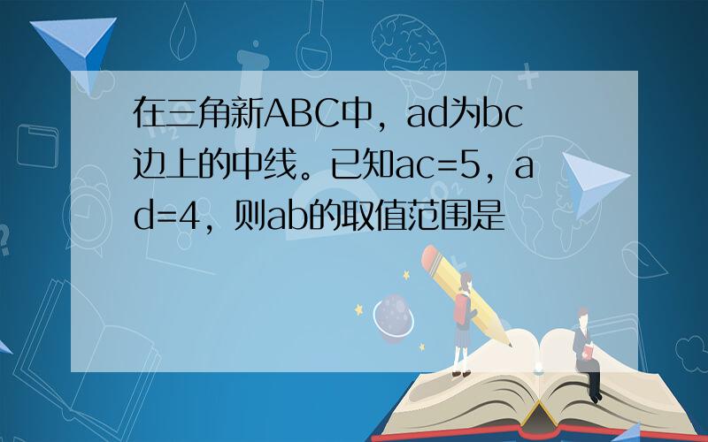 在三角新ABC中，ad为bc边上的中线。已知ac=5，ad=4，则ab的取值范围是