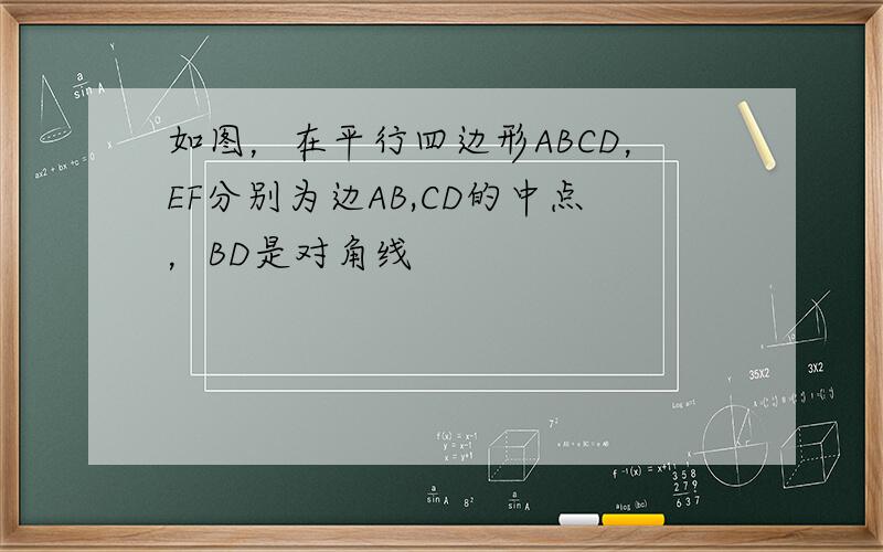 如图，在平行四边形ABCD，EF分别为边AB,CD的中点，BD是对角线