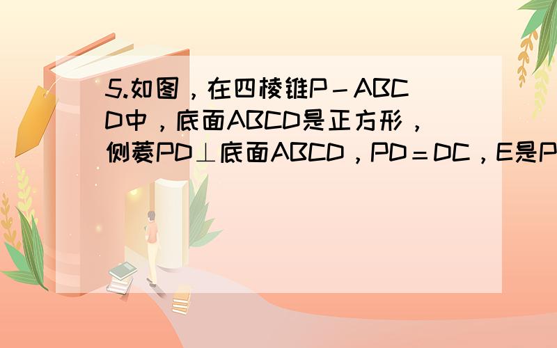 5.如图，在四棱锥P－ABCD中，底面ABCD是正方形，侧菱PD⊥底面ABCD，PD＝DC，E是PC