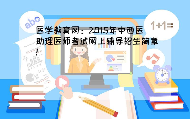 医学教育网：2015年中西医助理医师考试网上辅导招生简章！