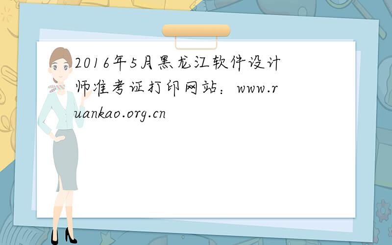 2016年5月黑龙江软件设计师准考证打印网站：www.ruankao.org.cn
