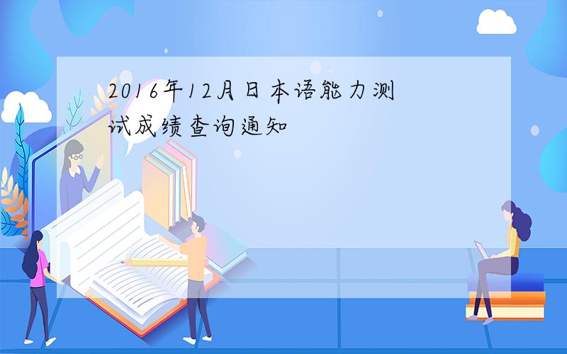 2016年12月日本语能力测试成绩查询通知