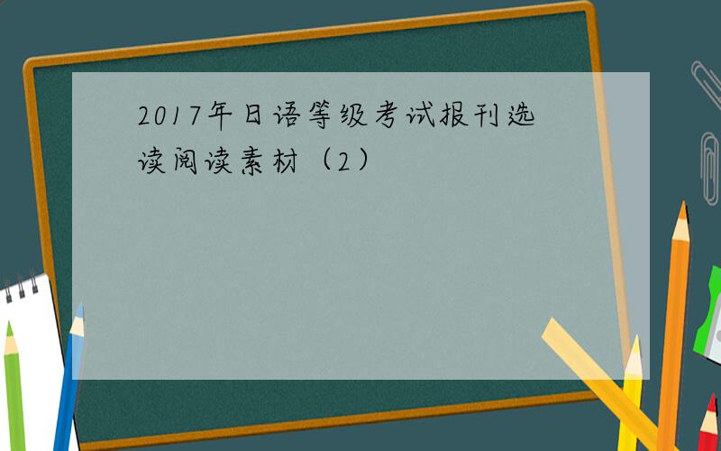 2017年日语等级考试报刊选读阅读素材（2）