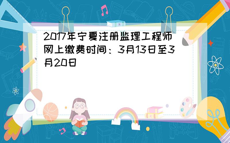 2017年宁夏注册监理工程师网上缴费时间：3月13日至3月20日