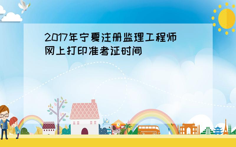 2017年宁夏注册监理工程师网上打印准考证时间