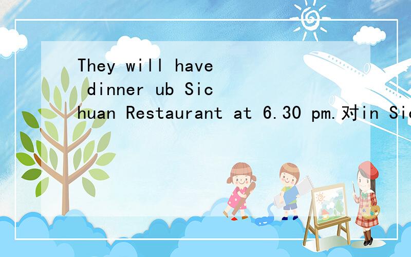 They will have dinner ub Sichuan Restaurant at 6.30 pm.对in Sichuan at 6.30pm 提问