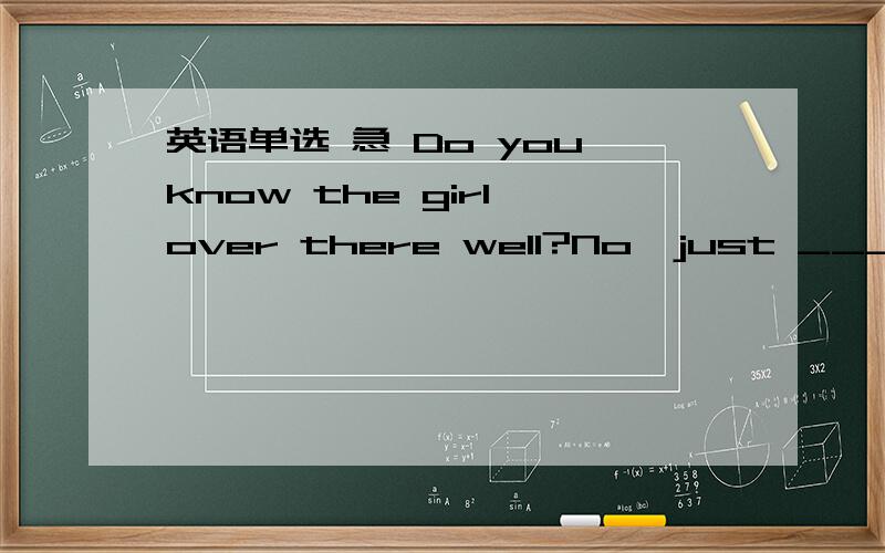 英语单选 急 Do you know the girl over there well?No,just ___.I only met her recentlyA.slightly B.generally C.normally D.briefly