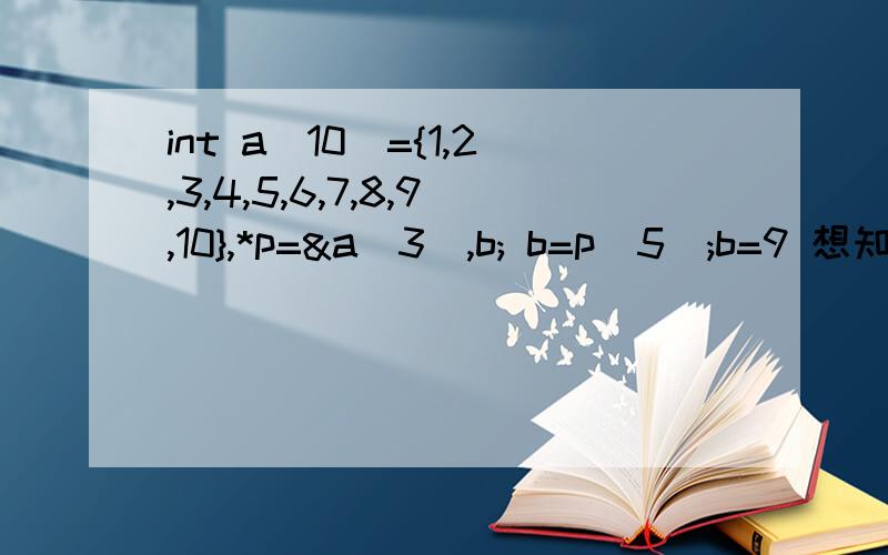 int a[10]={1,2,3,4,5,6,7,8,9,10},*p=&a[3],b; b=p[5];b=9 想知道详解