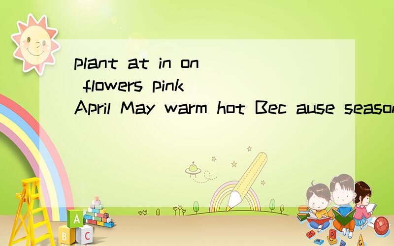 plant at in on flowers pink April May warm hot Bec ause season ） Spring is the best ________ of aplant   at   in   on   flowers   pink   April   May   warm   hot   Because   season） Spring is the best ________ of a year.It’s from March to _____