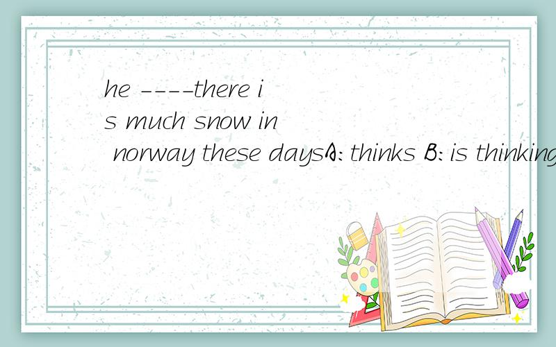 he ----there is much snow in norway these daysA：thinks B:is thinking C:thought D:was thinking 应该选哪个 我拿不准 为什么