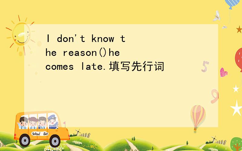 I don't know the reason()he comes late.填写先行词