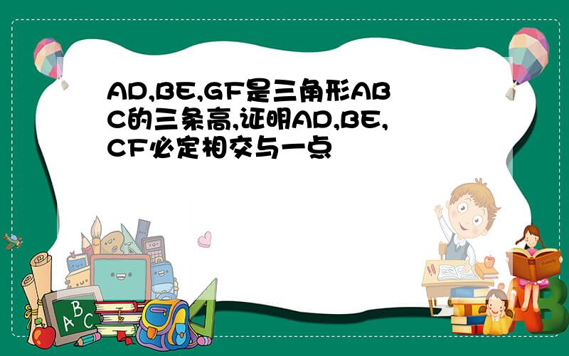 AD,BE,GF是三角形ABC的三条高,证明AD,BE,CF必定相交与一点