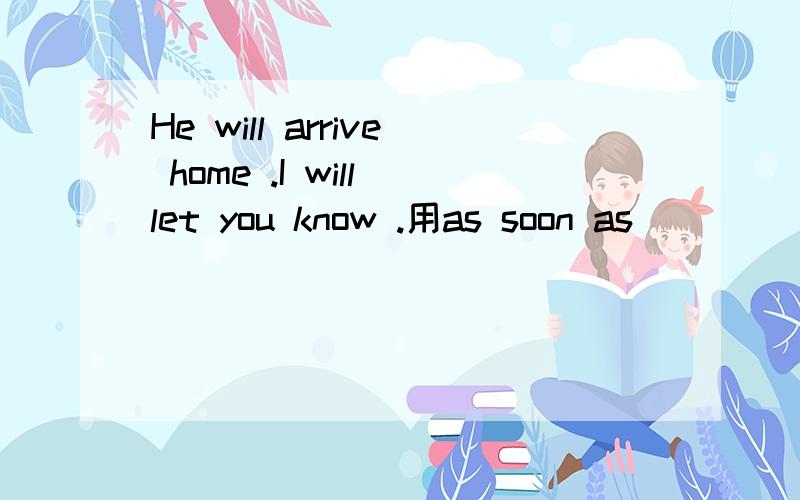He will arrive home .I will let you know .用as soon as