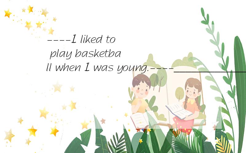 ----I liked to play basketball when I was young.----_________________________ .A.So he was B.So was he C.So did he D.So he did正确的答案是什么?