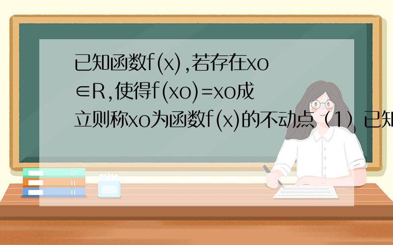 已知函数f(x),若存在xo∈R,使得f(xo)=xo成立则称xo为函数f(x)的不动点（1）已知函数f(x)=ax^2+bx-b(a≠0)有两个不动点1和3,求a、b的值（2）若对任意b∈R,函数f(x)=ax^2+bx-b(a≠0）总有两个相异不动点,求
