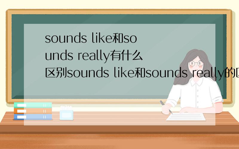 sounds like和sounds really有什么区别sounds like和sounds really的区别（后面所填词）是sound like fun 和sounds really funny,不好意思啊。注意审题！