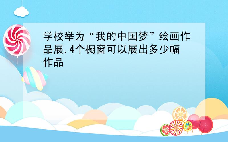 学校举为“我的中国梦”绘画作品展,4个橱窗可以展出多少幅作品