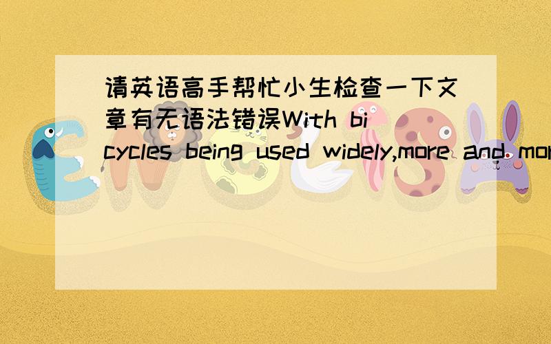 请英语高手帮忙小生检查一下文章有无语法错误With bicycles being used widely,more and more people has realized the advantages of using bicycles for it is environmentally-friendly and little cost,especially in China,a developing coun