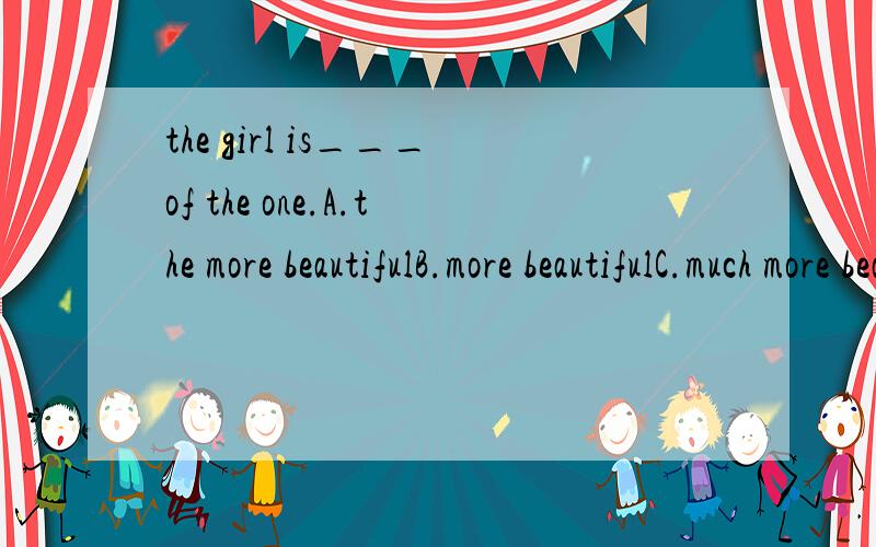 the girl is___of the one.A.the more beautifulB.more beautifulC.much more beautiful希望有原因的