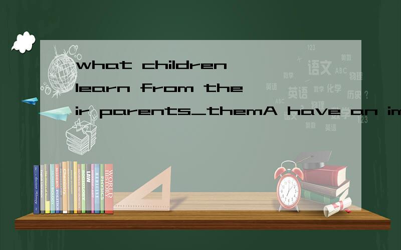 what children learn from their parents_themA have an important effect onB has an important effect toC have an important effect toD has an important effect on