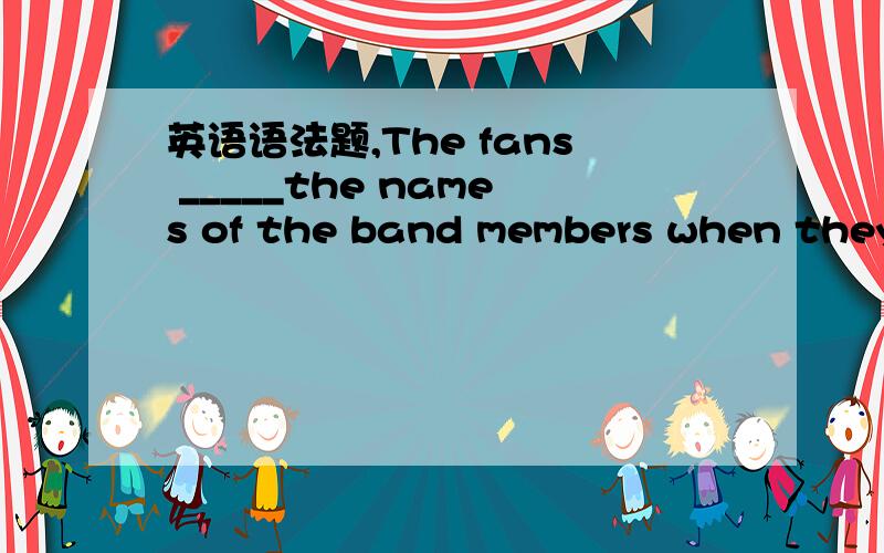 英语语法题,The fans _____the names of the band members when they appeared at the airport.A.hadscreamedout B.werescreamingoutC.wouldscreamout D.havescreamedout