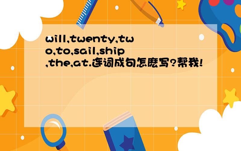 will,twenty,two,to,sail,ship,the,at.连词成句怎麽写?帮我!