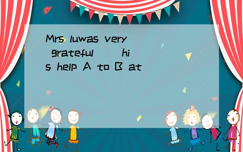 Mrs luwas very grateful ＿＿his help A to B at