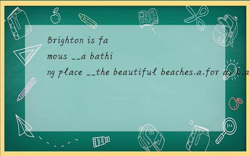 Brighton is famous __a bathing place __the beautiful beaches.a.for as b.as forc.in   for  d  for to