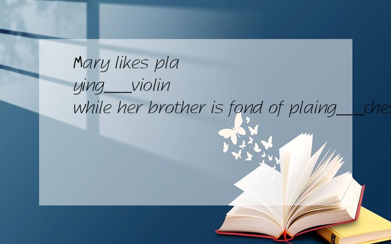 Mary likes playing___violin while her brother is fond of plaing___chess.填The介词.怎么填?