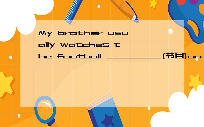 My brother usually watches the football _______(节目)on TV