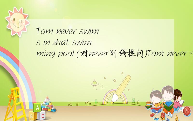 Tom never swims in zhat swimming pool(对never划线提问)Tom never swims in that swimming pool(对never划线提问)