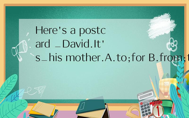 Here's a postcard _David.It's_his mother.A.to;for B.from;to C.for;from