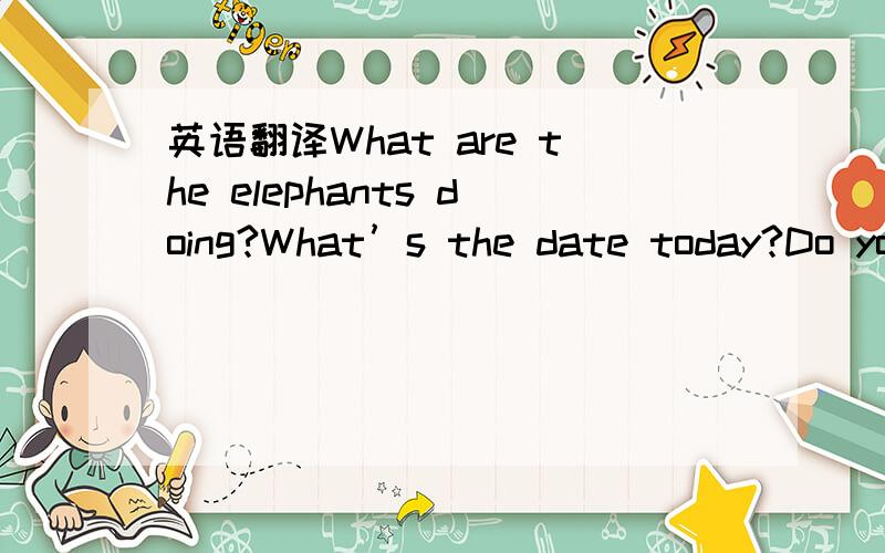英语翻译What are the elephants doing?What’s the date today?Do you like rainy day?