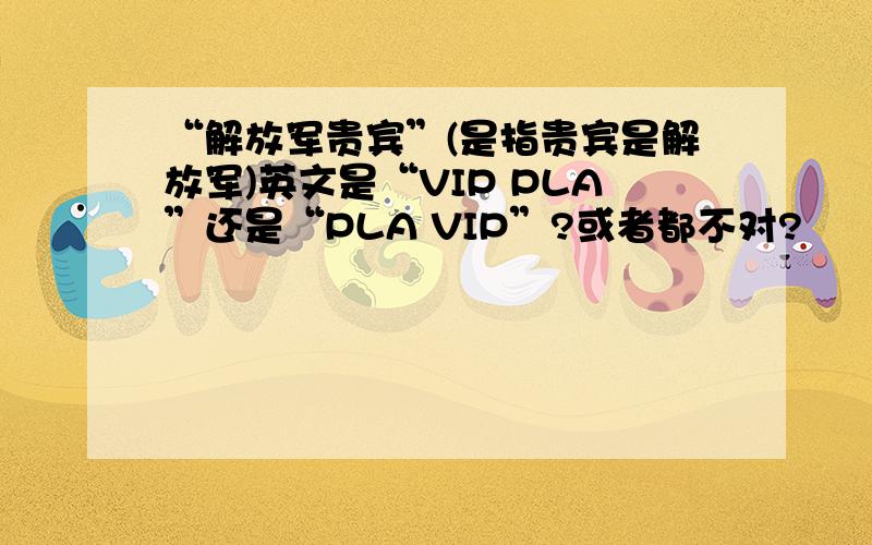 “解放军贵宾”(是指贵宾是解放军)英文是“VIP PLA”还是“PLA VIP”?或者都不对?