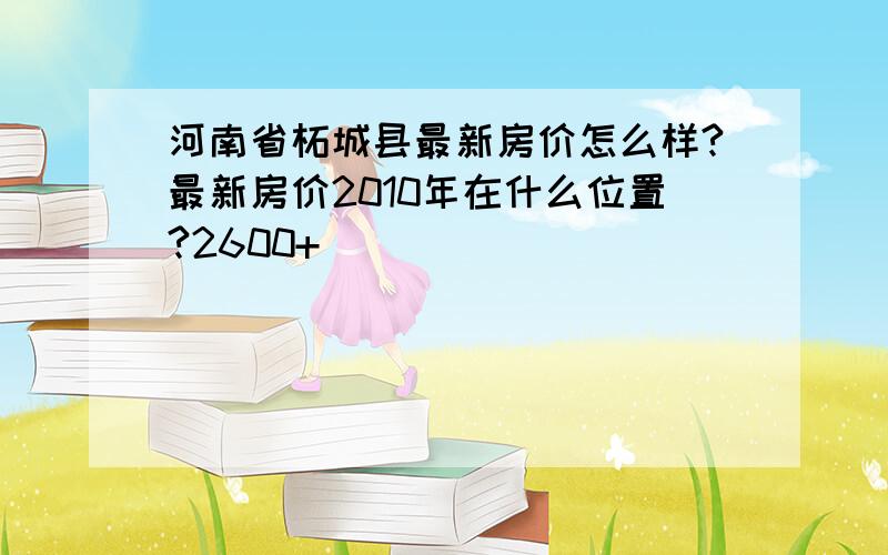 河南省柘城县最新房价怎么样?最新房价2010年在什么位置?2600+