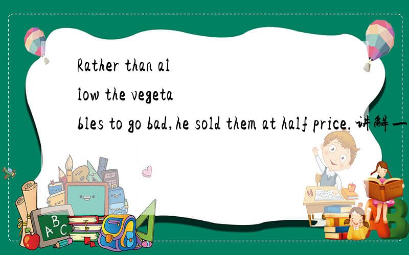 Rather than allow the vegetables to go bad,he sold them at half price.讲解一下（不用翻译）rather than 要连接两个部分，那这里的连接哪两个不定式？