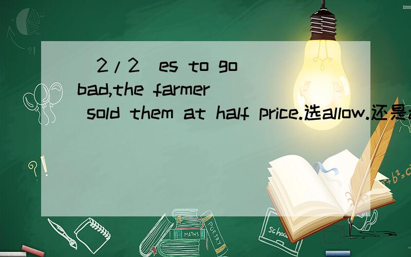 (2/2)es to go bad,the farmer sold them at half price.选allow.还是allow?