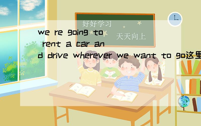 we re going to rent a car and drive wherever we want to go这里为什么用WHEREVER而不用ANYWHERE呢 像这个句子：You can go anywhere you like.