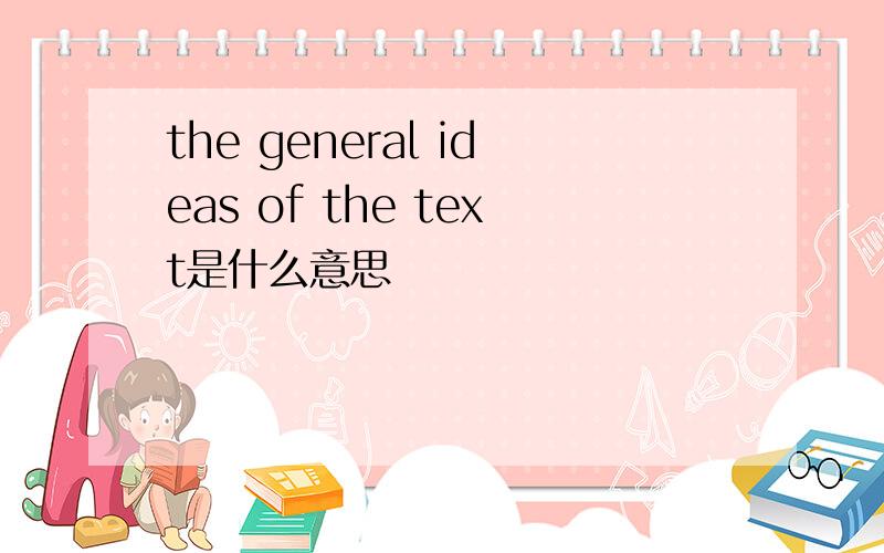 the general ideas of the text是什么意思