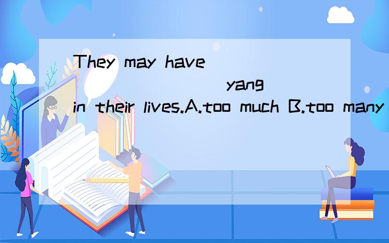 They may have ________ yang in their lives.A.too much B.too many C.much D.many too