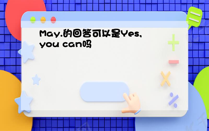 May.的回答可以是Yes,you can吗