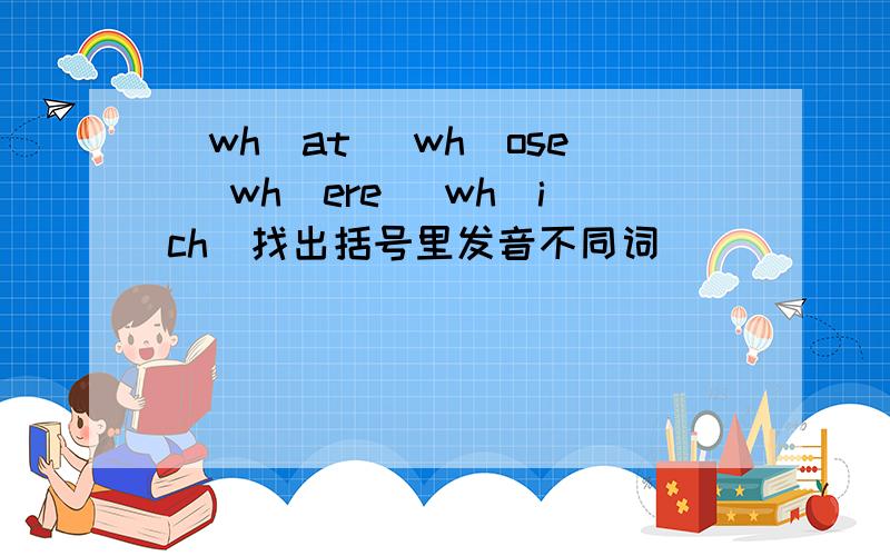 (wh)at (wh)ose (wh)ere (wh)ich（找出括号里发音不同词）