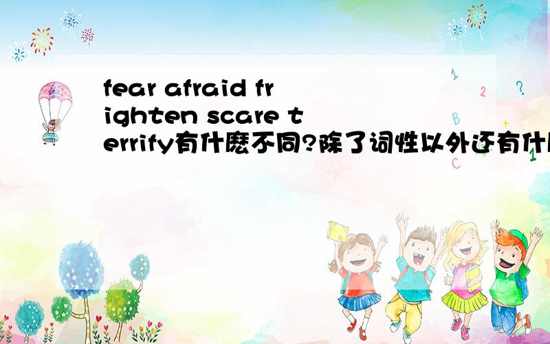 fear afraid frighten scare terrify有什麽不同?除了词性以外还有什麽不同的?