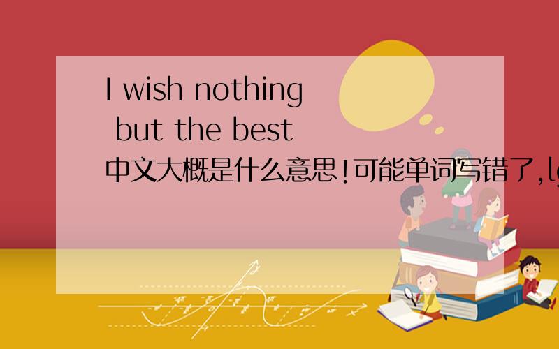 I wish nothing but the best 中文大概是什么意思!可能单词写错了,lguang