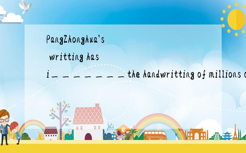 PangZhonghua's writting has i_______the handwritting of millions of people